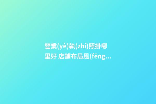 營業(yè)執(zhí)照掛哪里好 店鋪布局風(fēng)水不佳化解之法